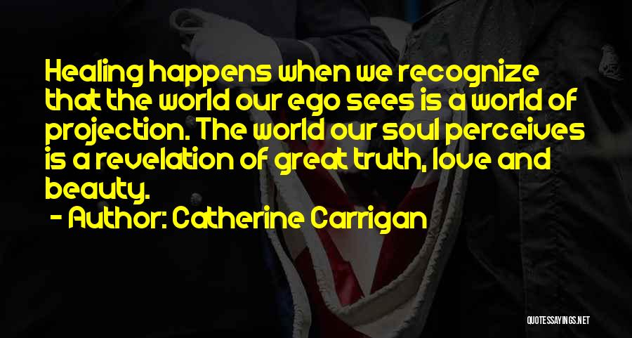 Catherine Carrigan Quotes: Healing Happens When We Recognize That The World Our Ego Sees Is A World Of Projection. The World Our Soul