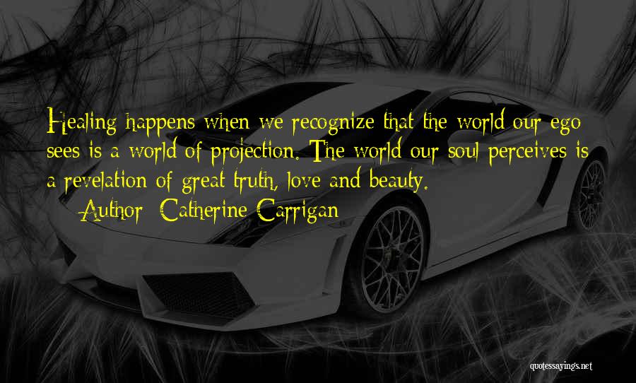 Catherine Carrigan Quotes: Healing Happens When We Recognize That The World Our Ego Sees Is A World Of Projection. The World Our Soul