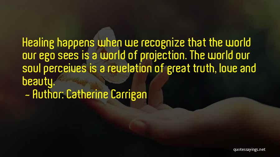 Catherine Carrigan Quotes: Healing Happens When We Recognize That The World Our Ego Sees Is A World Of Projection. The World Our Soul