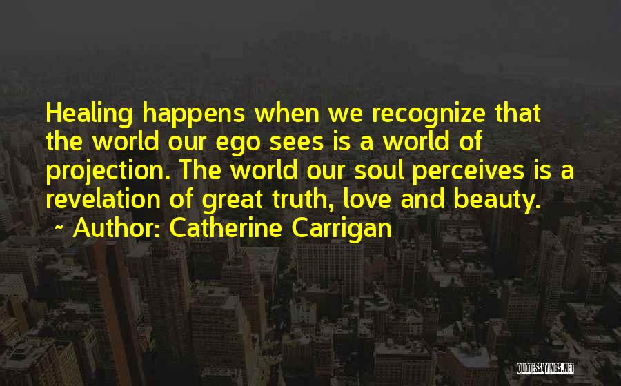 Catherine Carrigan Quotes: Healing Happens When We Recognize That The World Our Ego Sees Is A World Of Projection. The World Our Soul
