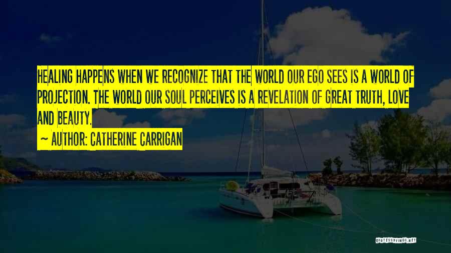 Catherine Carrigan Quotes: Healing Happens When We Recognize That The World Our Ego Sees Is A World Of Projection. The World Our Soul