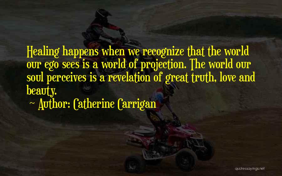 Catherine Carrigan Quotes: Healing Happens When We Recognize That The World Our Ego Sees Is A World Of Projection. The World Our Soul