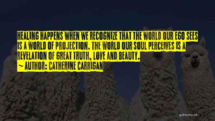 Catherine Carrigan Quotes: Healing Happens When We Recognize That The World Our Ego Sees Is A World Of Projection. The World Our Soul