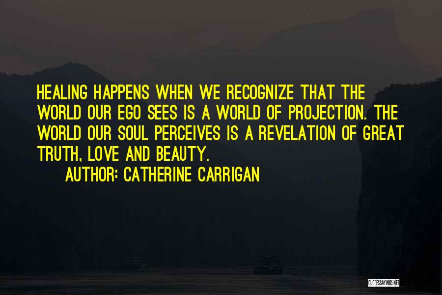 Catherine Carrigan Quotes: Healing Happens When We Recognize That The World Our Ego Sees Is A World Of Projection. The World Our Soul