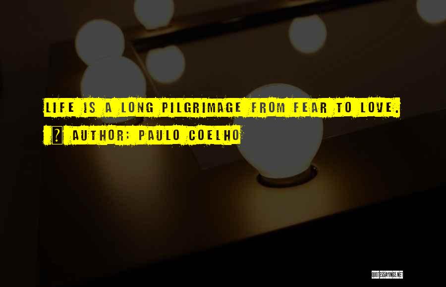 Paulo Coelho Quotes: Life Is A Long Pilgrimage From Fear To Love.