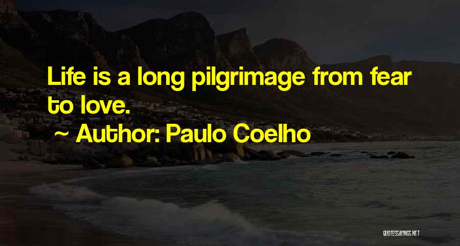 Paulo Coelho Quotes: Life Is A Long Pilgrimage From Fear To Love.