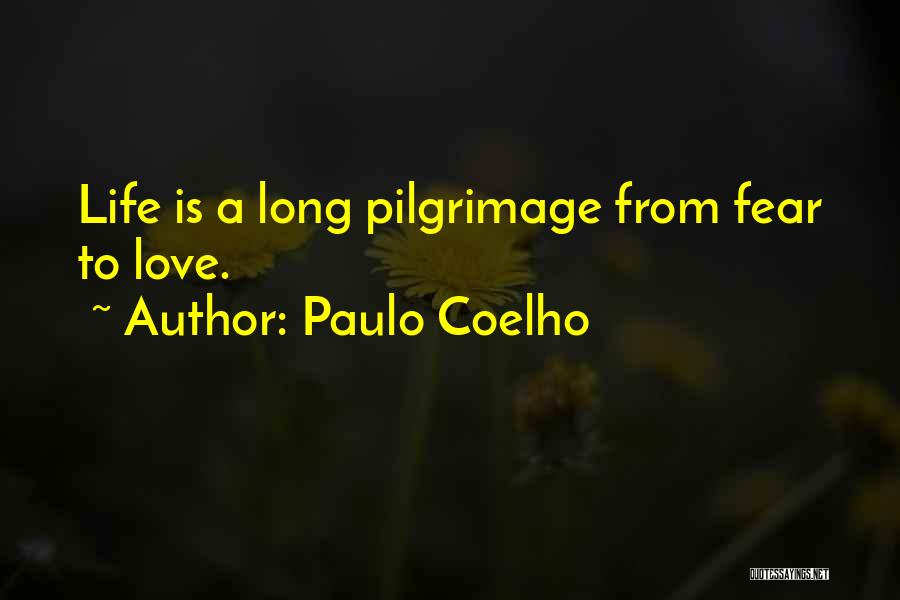 Paulo Coelho Quotes: Life Is A Long Pilgrimage From Fear To Love.