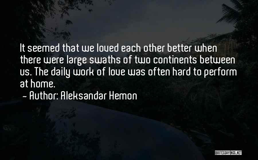 Aleksandar Hemon Quotes: It Seemed That We Loved Each Other Better When There Were Large Swaths Of Two Continents Between Us. The Daily
