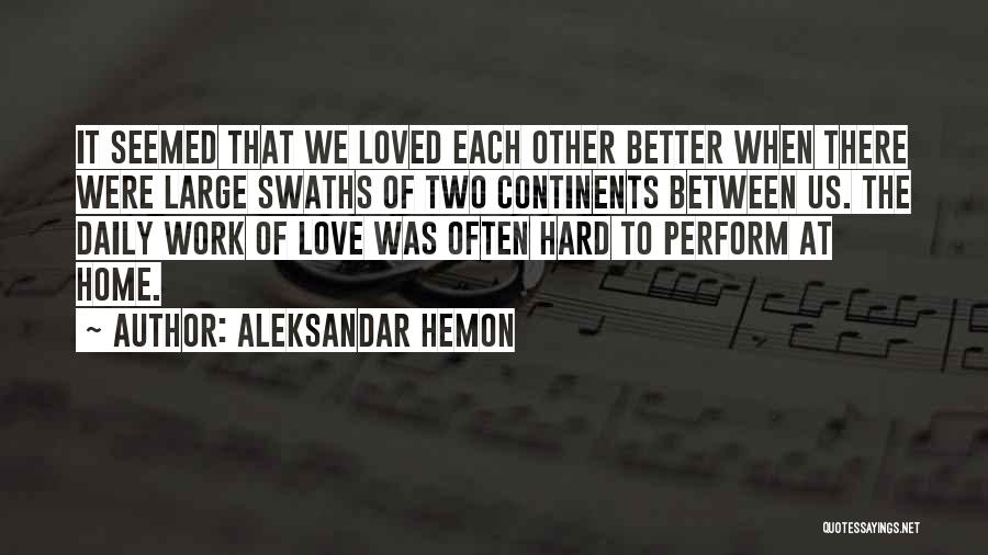 Aleksandar Hemon Quotes: It Seemed That We Loved Each Other Better When There Were Large Swaths Of Two Continents Between Us. The Daily