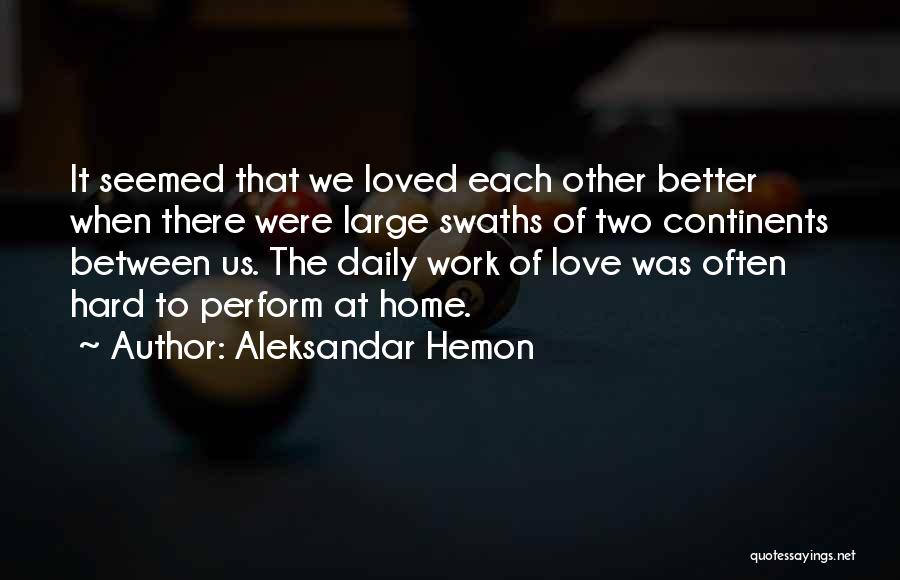 Aleksandar Hemon Quotes: It Seemed That We Loved Each Other Better When There Were Large Swaths Of Two Continents Between Us. The Daily