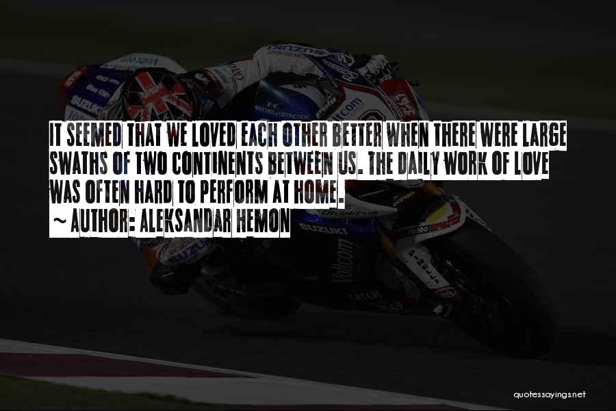 Aleksandar Hemon Quotes: It Seemed That We Loved Each Other Better When There Were Large Swaths Of Two Continents Between Us. The Daily