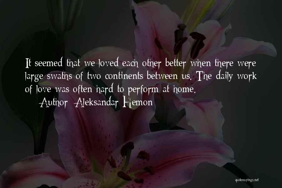 Aleksandar Hemon Quotes: It Seemed That We Loved Each Other Better When There Were Large Swaths Of Two Continents Between Us. The Daily