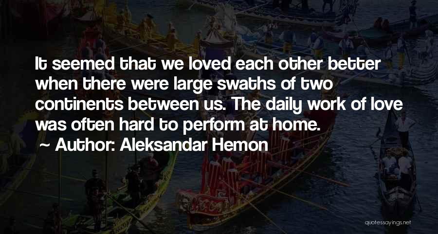 Aleksandar Hemon Quotes: It Seemed That We Loved Each Other Better When There Were Large Swaths Of Two Continents Between Us. The Daily