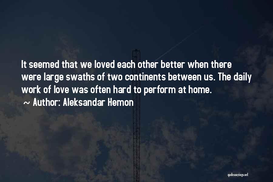 Aleksandar Hemon Quotes: It Seemed That We Loved Each Other Better When There Were Large Swaths Of Two Continents Between Us. The Daily