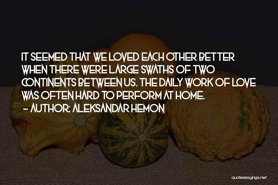 Aleksandar Hemon Quotes: It Seemed That We Loved Each Other Better When There Were Large Swaths Of Two Continents Between Us. The Daily