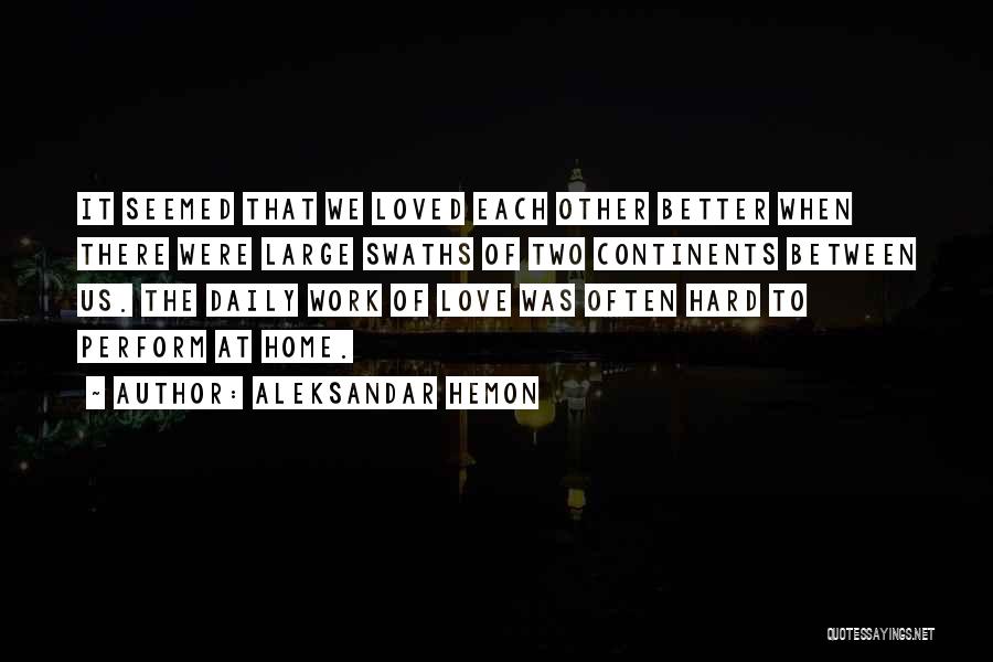 Aleksandar Hemon Quotes: It Seemed That We Loved Each Other Better When There Were Large Swaths Of Two Continents Between Us. The Daily