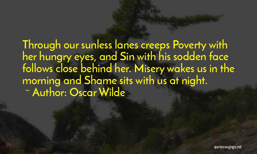 Oscar Wilde Quotes: Through Our Sunless Lanes Creeps Poverty With Her Hungry Eyes, And Sin With His Sodden Face Follows Close Behind Her.