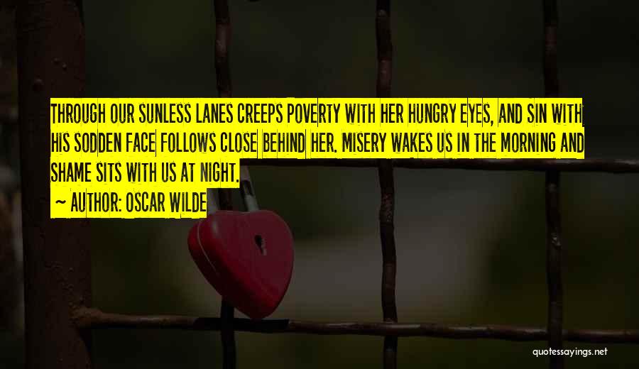 Oscar Wilde Quotes: Through Our Sunless Lanes Creeps Poverty With Her Hungry Eyes, And Sin With His Sodden Face Follows Close Behind Her.