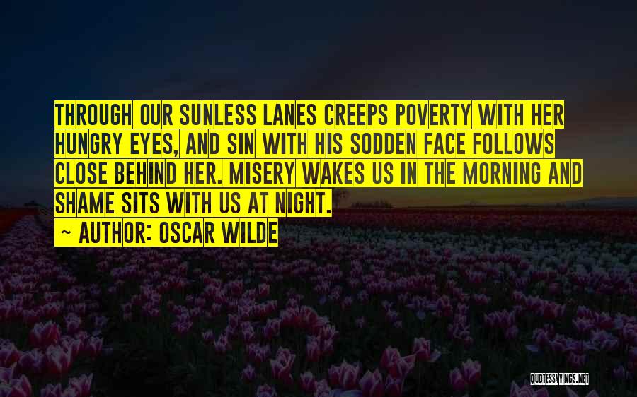 Oscar Wilde Quotes: Through Our Sunless Lanes Creeps Poverty With Her Hungry Eyes, And Sin With His Sodden Face Follows Close Behind Her.