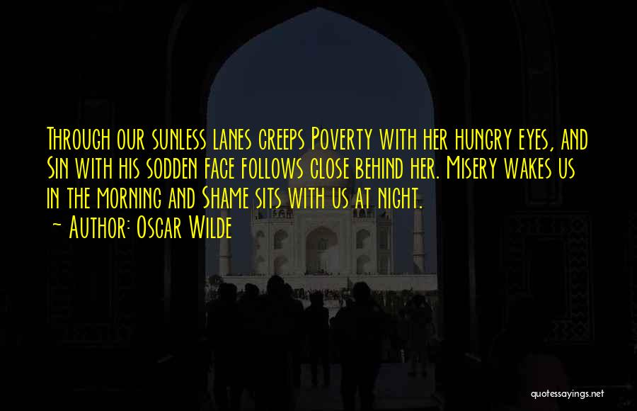 Oscar Wilde Quotes: Through Our Sunless Lanes Creeps Poverty With Her Hungry Eyes, And Sin With His Sodden Face Follows Close Behind Her.