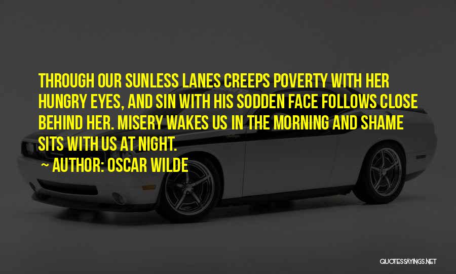 Oscar Wilde Quotes: Through Our Sunless Lanes Creeps Poverty With Her Hungry Eyes, And Sin With His Sodden Face Follows Close Behind Her.