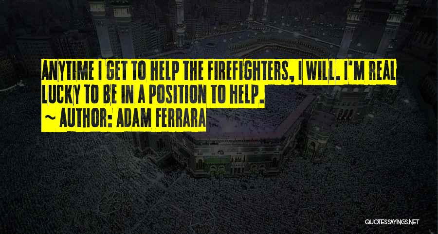 Adam Ferrara Quotes: Anytime I Get To Help The Firefighters, I Will. I'm Real Lucky To Be In A Position To Help.