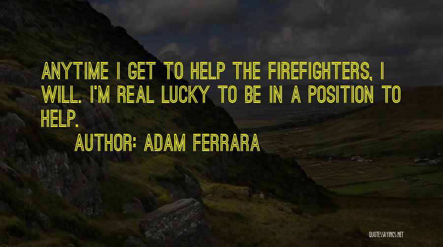 Adam Ferrara Quotes: Anytime I Get To Help The Firefighters, I Will. I'm Real Lucky To Be In A Position To Help.