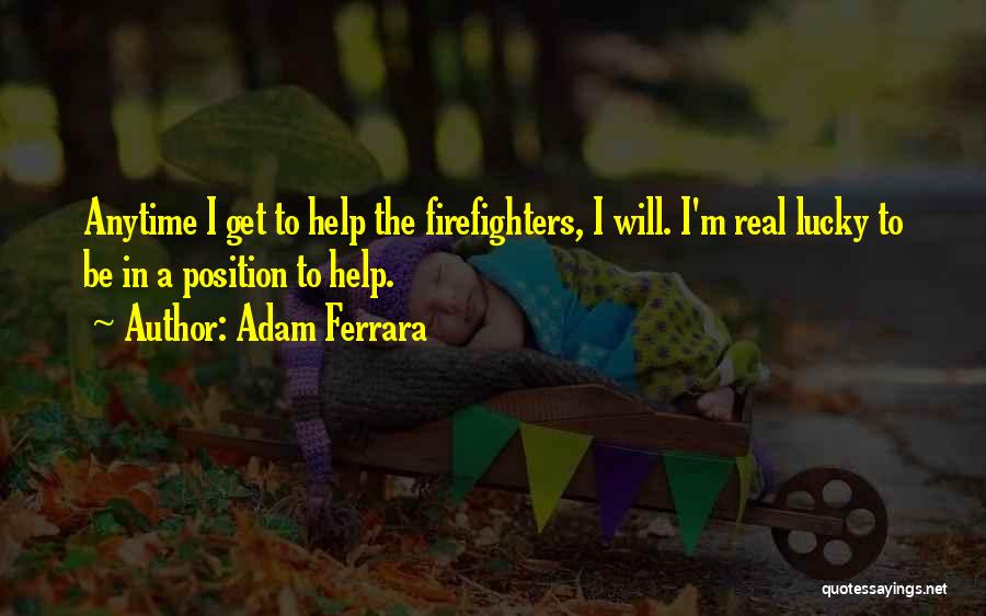 Adam Ferrara Quotes: Anytime I Get To Help The Firefighters, I Will. I'm Real Lucky To Be In A Position To Help.