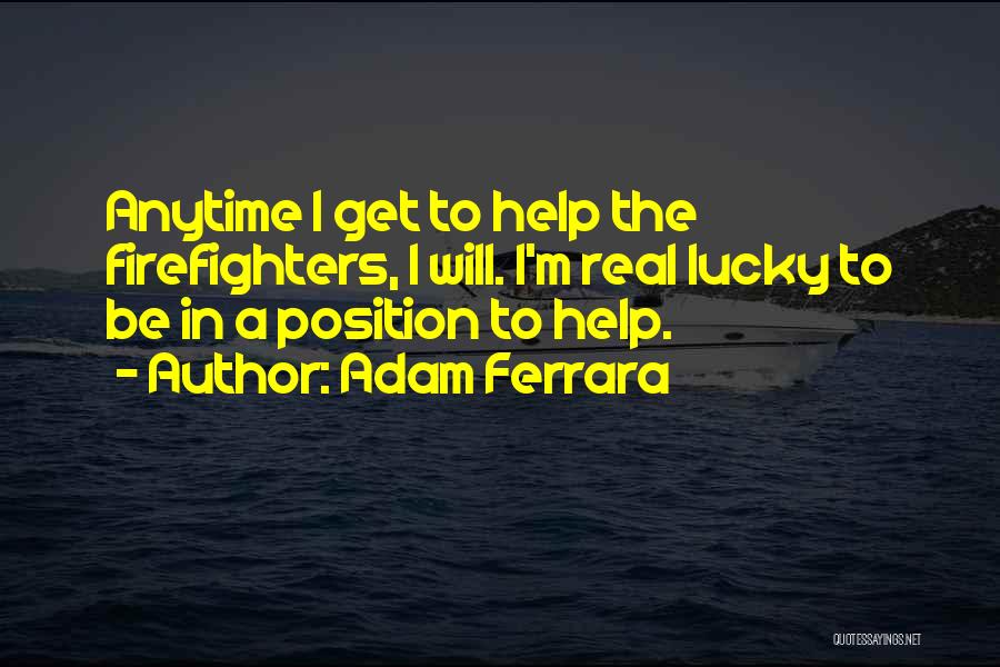 Adam Ferrara Quotes: Anytime I Get To Help The Firefighters, I Will. I'm Real Lucky To Be In A Position To Help.