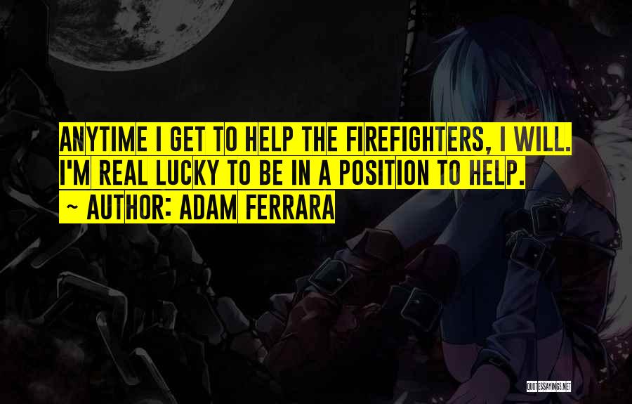 Adam Ferrara Quotes: Anytime I Get To Help The Firefighters, I Will. I'm Real Lucky To Be In A Position To Help.