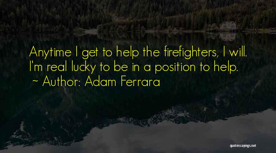 Adam Ferrara Quotes: Anytime I Get To Help The Firefighters, I Will. I'm Real Lucky To Be In A Position To Help.