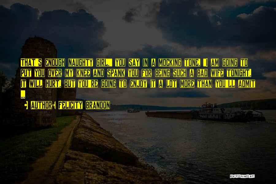 Felicity Brandon Quotes: That's Enough Naughty Girl, You Say In A Mocking Tone, I Am Going To Put You Over My Knee And