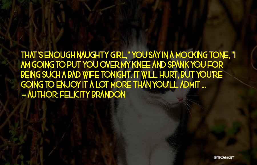 Felicity Brandon Quotes: That's Enough Naughty Girl, You Say In A Mocking Tone, I Am Going To Put You Over My Knee And