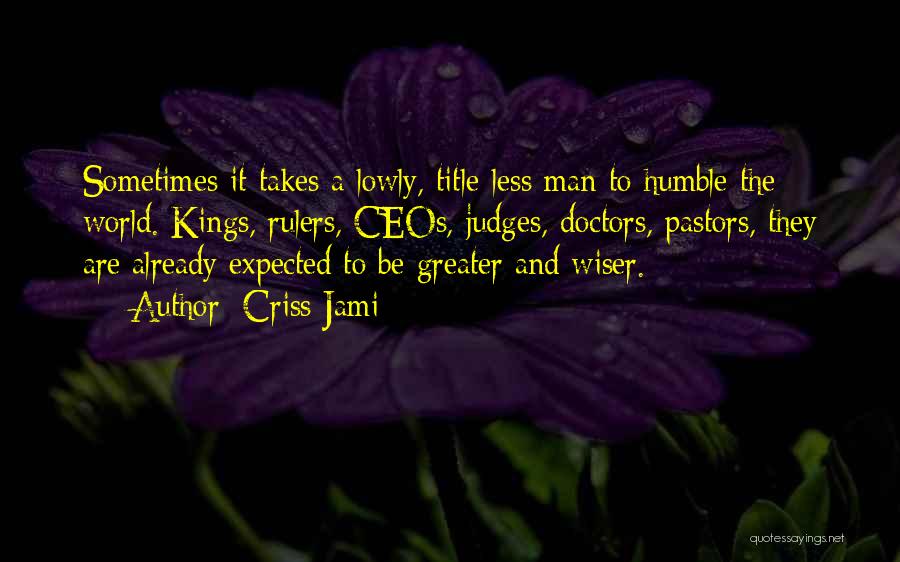 Criss Jami Quotes: Sometimes It Takes A Lowly, Title-less Man To Humble The World. Kings, Rulers, Ceos, Judges, Doctors, Pastors, They Are Already