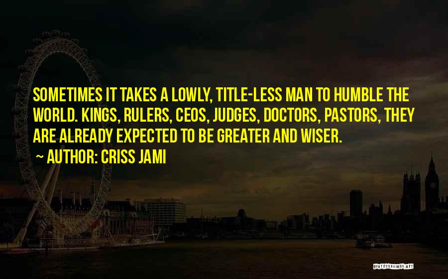 Criss Jami Quotes: Sometimes It Takes A Lowly, Title-less Man To Humble The World. Kings, Rulers, Ceos, Judges, Doctors, Pastors, They Are Already