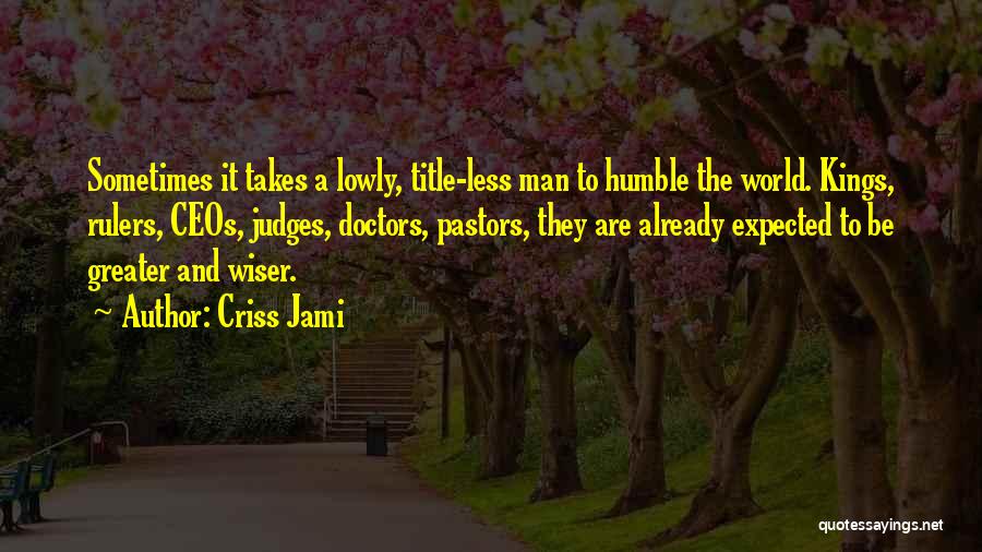 Criss Jami Quotes: Sometimes It Takes A Lowly, Title-less Man To Humble The World. Kings, Rulers, Ceos, Judges, Doctors, Pastors, They Are Already