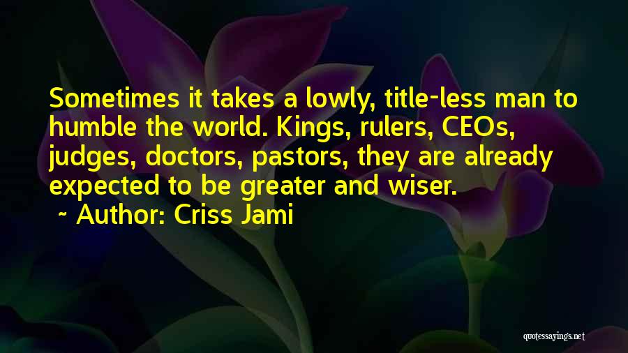 Criss Jami Quotes: Sometimes It Takes A Lowly, Title-less Man To Humble The World. Kings, Rulers, Ceos, Judges, Doctors, Pastors, They Are Already