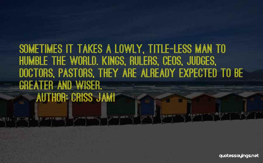 Criss Jami Quotes: Sometimes It Takes A Lowly, Title-less Man To Humble The World. Kings, Rulers, Ceos, Judges, Doctors, Pastors, They Are Already