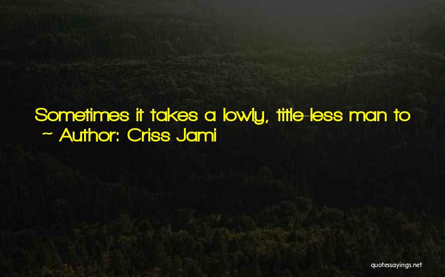 Criss Jami Quotes: Sometimes It Takes A Lowly, Title-less Man To Humble The World. Kings, Rulers, Ceos, Judges, Doctors, Pastors, They Are Already