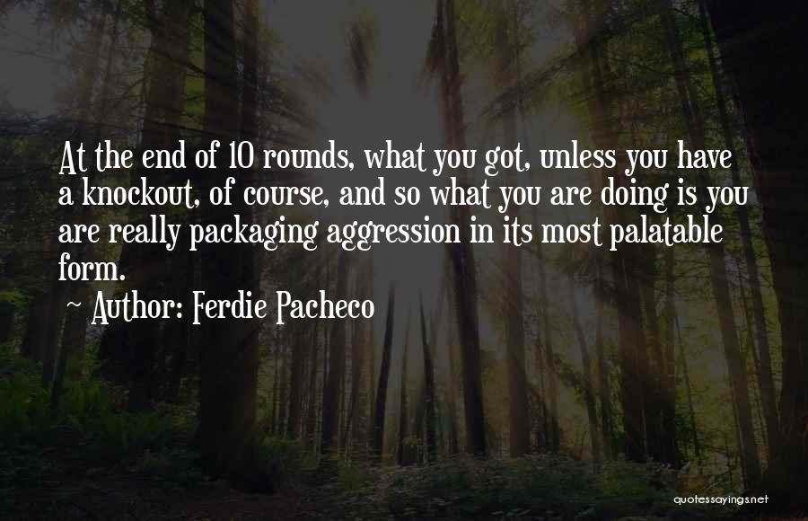 Ferdie Pacheco Quotes: At The End Of 10 Rounds, What You Got, Unless You Have A Knockout, Of Course, And So What You