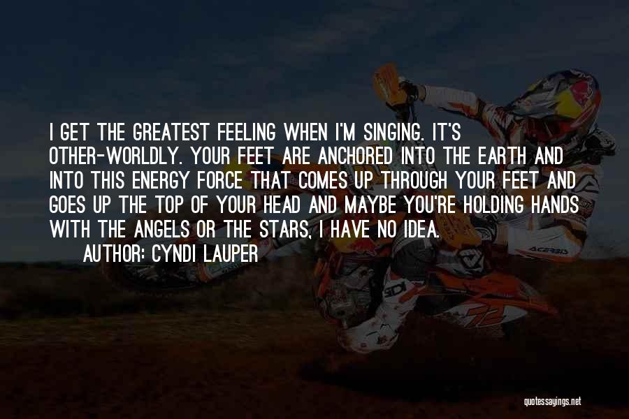 Cyndi Lauper Quotes: I Get The Greatest Feeling When I'm Singing. It's Other-worldly. Your Feet Are Anchored Into The Earth And Into This