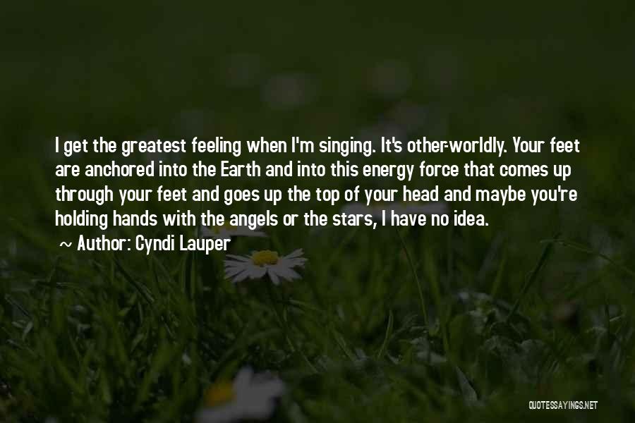 Cyndi Lauper Quotes: I Get The Greatest Feeling When I'm Singing. It's Other-worldly. Your Feet Are Anchored Into The Earth And Into This