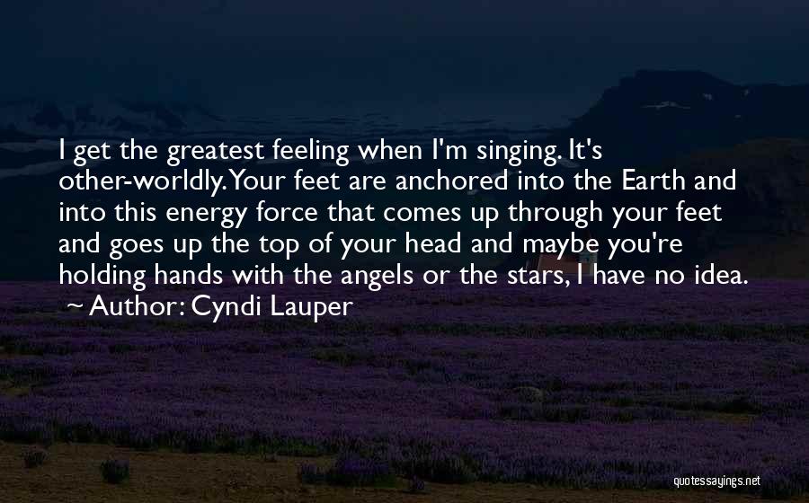 Cyndi Lauper Quotes: I Get The Greatest Feeling When I'm Singing. It's Other-worldly. Your Feet Are Anchored Into The Earth And Into This