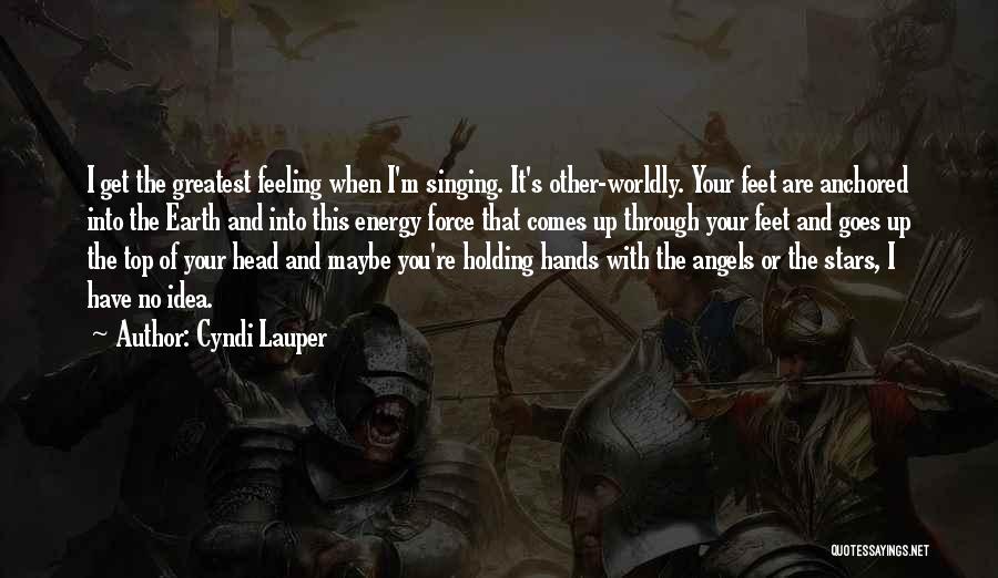 Cyndi Lauper Quotes: I Get The Greatest Feeling When I'm Singing. It's Other-worldly. Your Feet Are Anchored Into The Earth And Into This