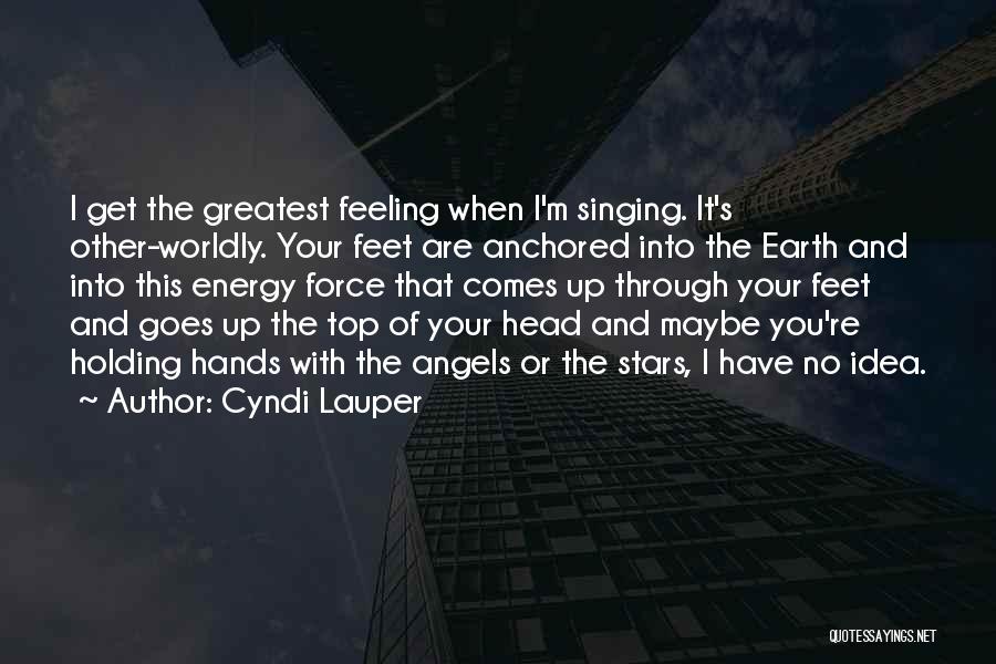Cyndi Lauper Quotes: I Get The Greatest Feeling When I'm Singing. It's Other-worldly. Your Feet Are Anchored Into The Earth And Into This