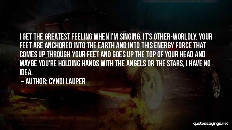 Cyndi Lauper Quotes: I Get The Greatest Feeling When I'm Singing. It's Other-worldly. Your Feet Are Anchored Into The Earth And Into This