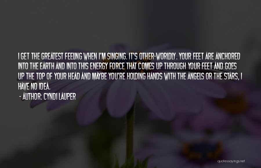 Cyndi Lauper Quotes: I Get The Greatest Feeling When I'm Singing. It's Other-worldly. Your Feet Are Anchored Into The Earth And Into This