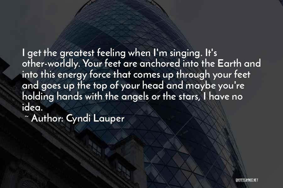 Cyndi Lauper Quotes: I Get The Greatest Feeling When I'm Singing. It's Other-worldly. Your Feet Are Anchored Into The Earth And Into This