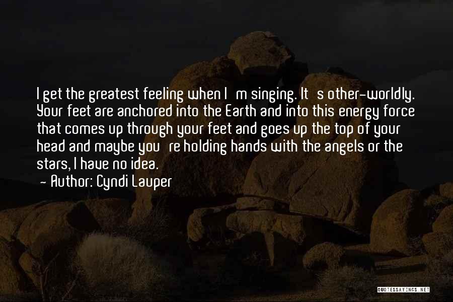 Cyndi Lauper Quotes: I Get The Greatest Feeling When I'm Singing. It's Other-worldly. Your Feet Are Anchored Into The Earth And Into This