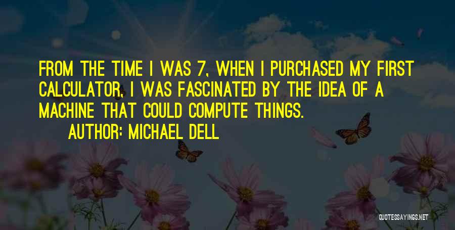 Michael Dell Quotes: From The Time I Was 7, When I Purchased My First Calculator, I Was Fascinated By The Idea Of A